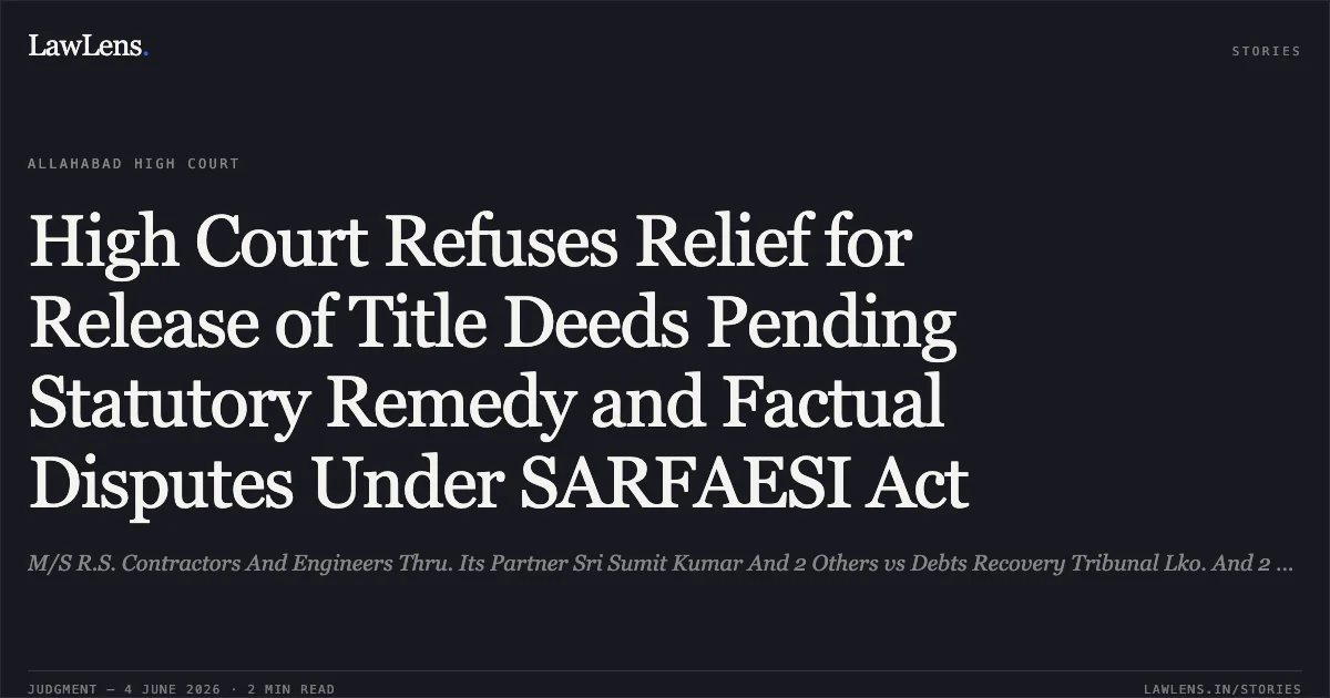 High Court Refuses Relief for Release of Title Deeds Pending Statutory Remedy and Factual Disputes Under SARFAESI Act. M/S R.S. Contractors And Engineers Thru. Its Partner Sri Sumit Kumar And 2 Others vs Debts Recovery Tribunal Lko. And 2 Others. Allahabad High Court. LawLens