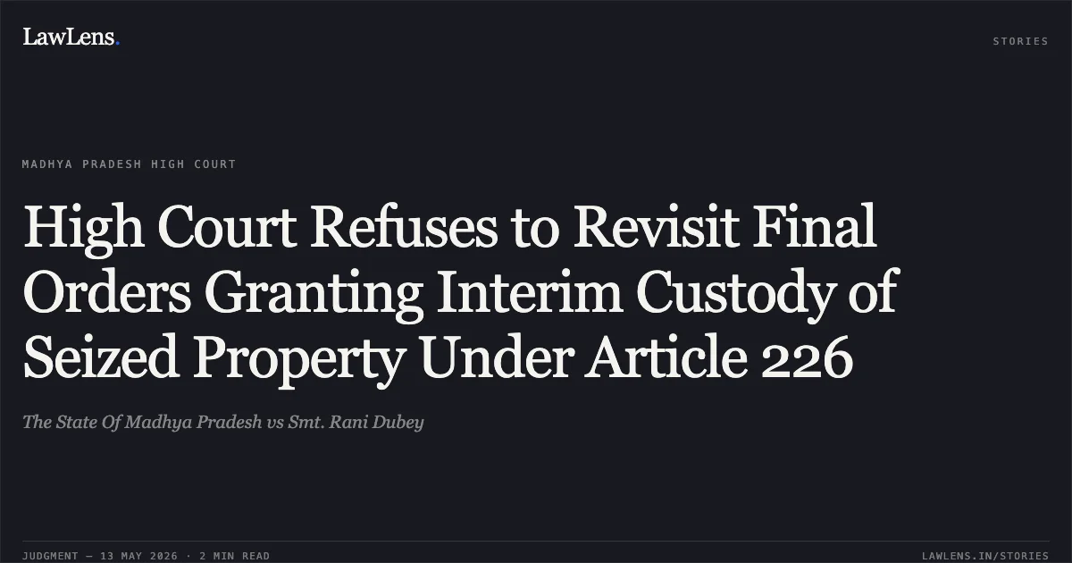 High Court Refuses to Revisit Final Orders Granting Interim Custody of Seized Property Under Article 226. The State Of Madhya Pradesh vs Smt. Rani Dubey. Madhya Pradesh High Court. LawLens