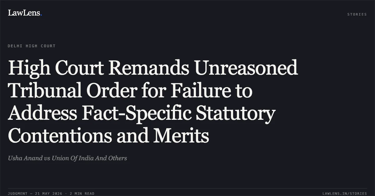 High Court Remands Unreasoned Tribunal Order for Failure to Address Fact-Specific Statutory Contentions and Merits. Usha Anand vs Union Of India And Others. Delhi High Court. LawLens