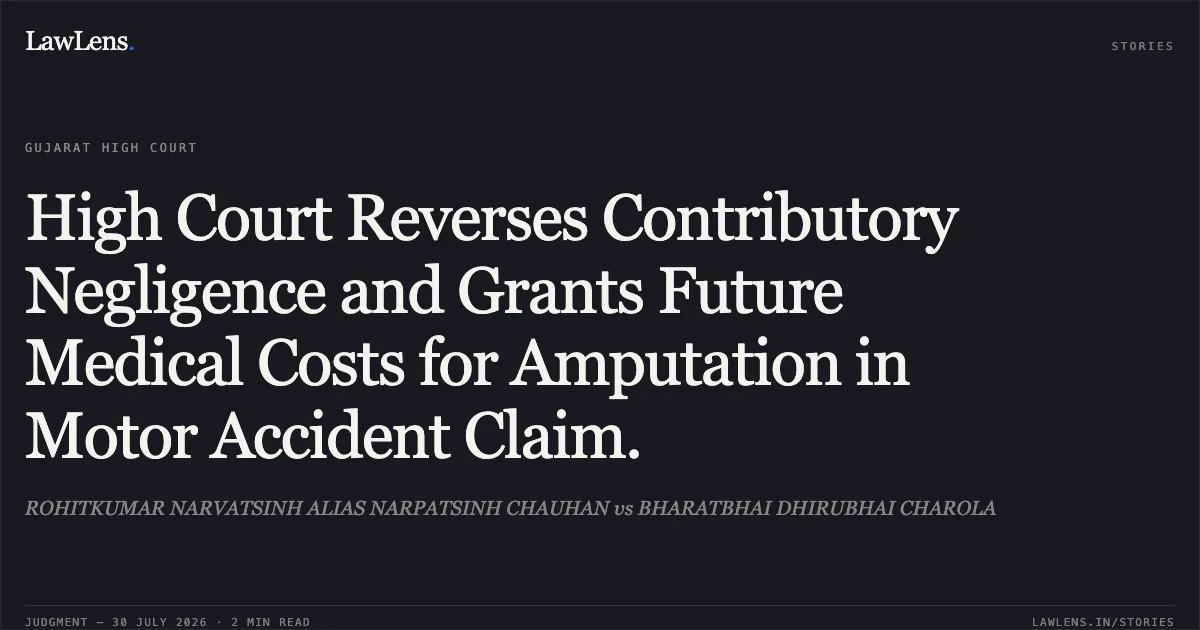 High Court Reverses Contributory Negligence and Grants Future Medical Costs for Amputation in Motor Accident Claim.. ROHITKUMAR NARVATSINH ALIAS NARPATSINH CHAUHAN vs BHARATBHAI DHIRUBHAI CHAROLA. Gujarat High Court. LawLens