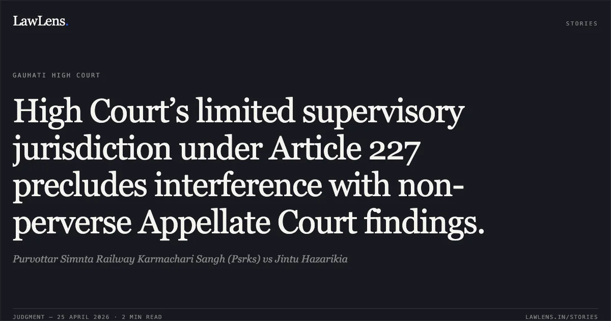 High Court’s limited supervisory jurisdiction under Article 227 precludes interference with non-perverse Appellate Court findings.. Purvottar Simnta Railway Karmachari Sangh (Psrks) vs Jintu Hazarikia. Gauhati High Court. LawLens