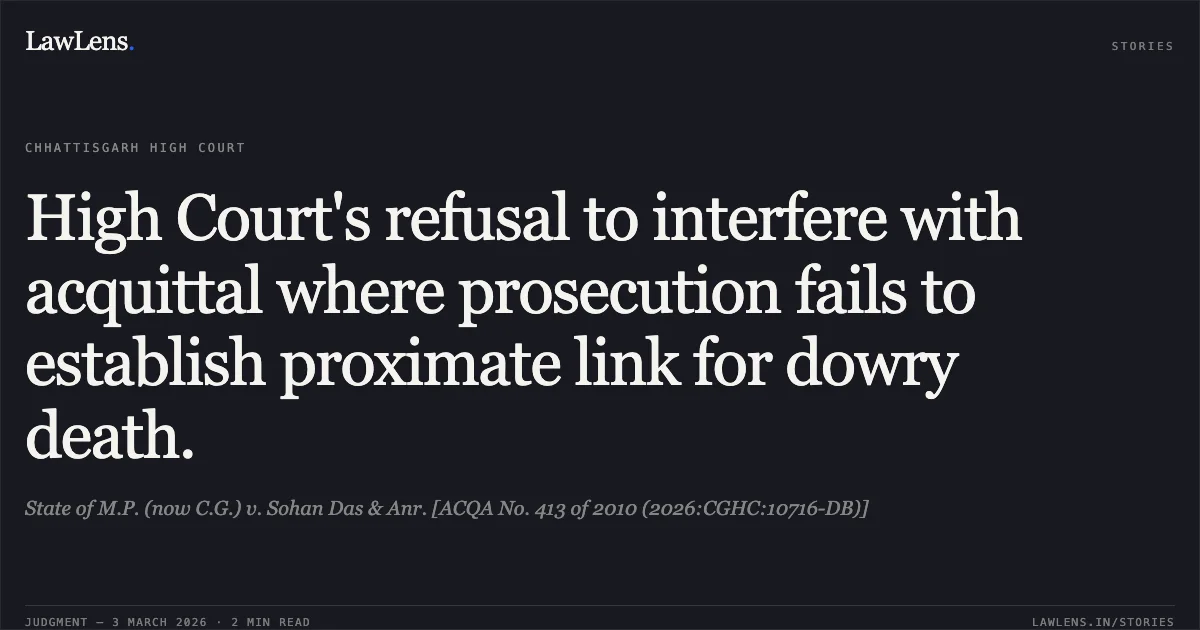 High Court's refusal to interfere with acquittal where prosecution fails to establish proximate link for dowry death.. State of M.P. (now C.G.) v. Sohan Das & Anr. [ACQA No. 413 of 2010 (2026:CGHC:10716-DB)]. Chhattisgarh High Court. LawLens