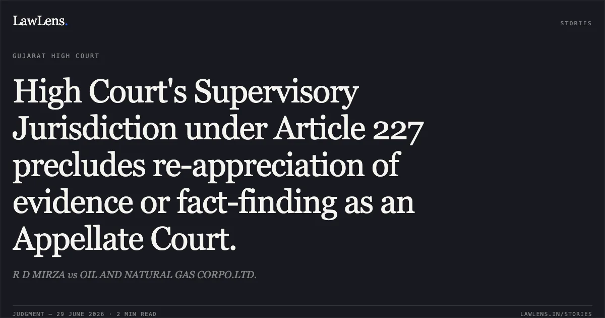 High Court's Supervisory Jurisdiction under Article 227 precludes re-appreciation of evidence or fact-finding as an Appellate Court.. R D MIRZA vs OIL AND NATURAL GAS CORPO.LTD.. Gujarat High Court. LawLens