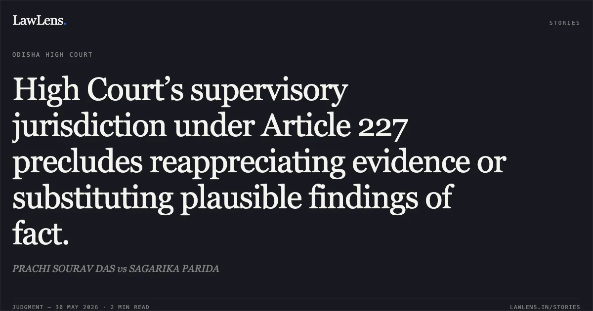 High Court’s supervisory jurisdiction under Article 227 precludes reappreciating evidence or substituting plausible findings of fact.. PRACHI SOURAV DAS vs SAGARIKA PARIDA. Odisha High Court. LawLens