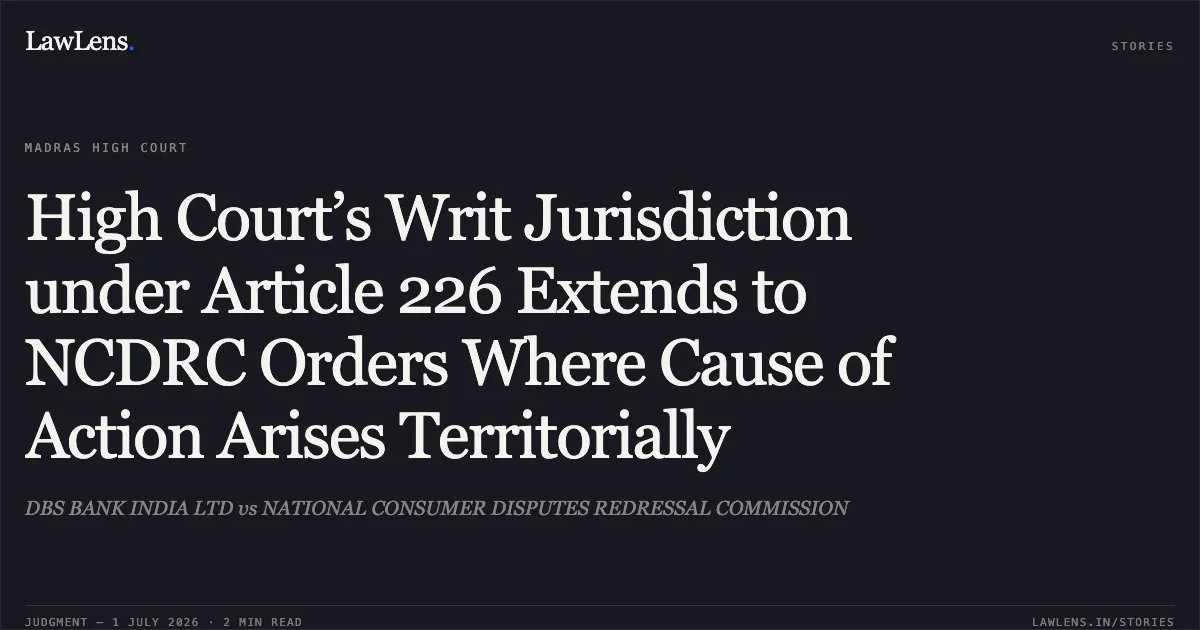High Court’s Writ Jurisdiction under Article 226 Extends to NCDRC Orders Where Cause of Action Arises Territorially. DBS BANK INDIA LTD vs NATIONAL CONSUMER DISPUTES REDRESSAL COMMISSION. Madras High Court. LawLens