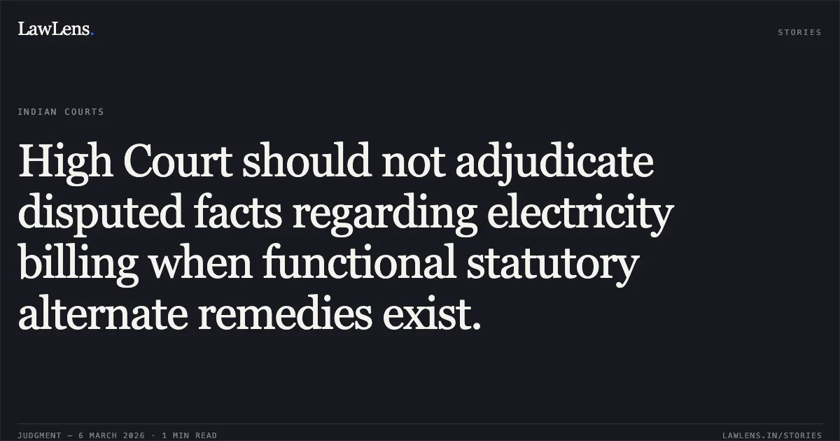 High Court should not adjudicate disputed facts regarding electricity billing when functional statutory alternate remedies exist.. The Superintending Engineer, TNEB & Anr. v. Khivaraj Tech Park Pvt. Ltd. [2026:MHC:931 (W.A. Nos. 1928 and 1936 of 2023)]. Madras High Court. LawLens