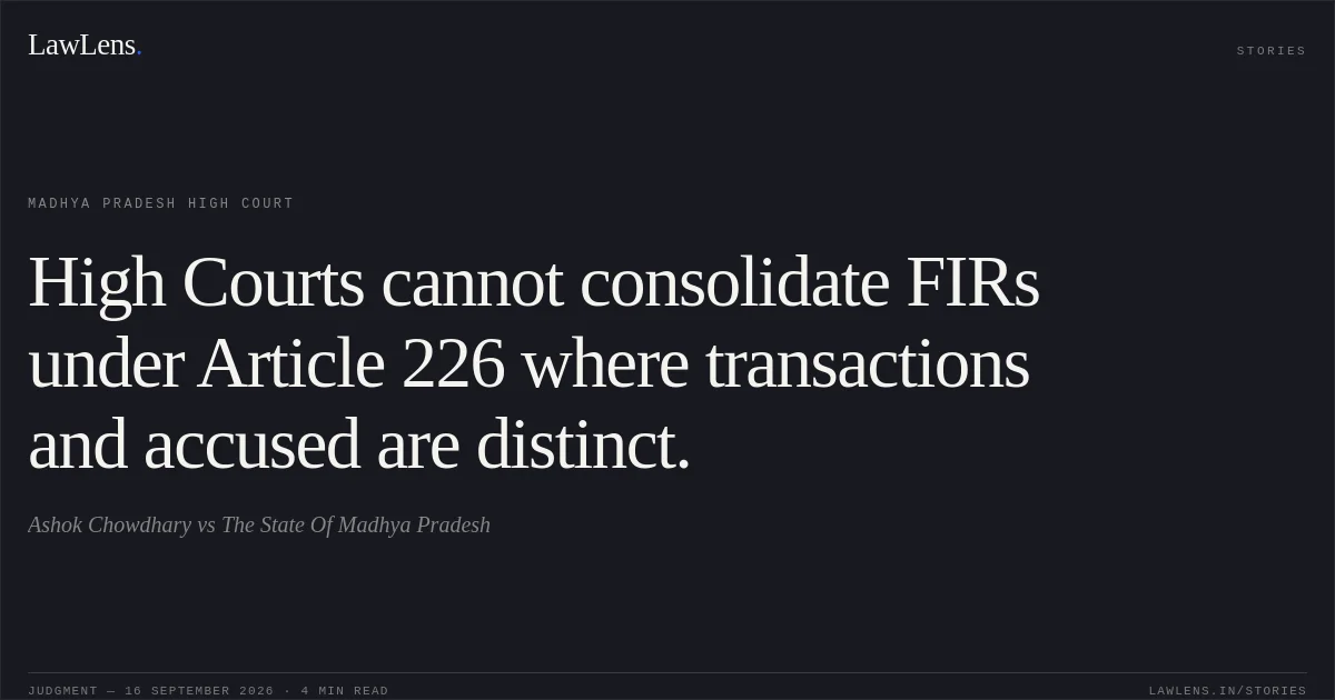 High Courts cannot consolidate FIRs under Article 226 where transactions and accused are distinct.. Ashok Chowdhary vs The State Of Madhya Pradesh. Madhya Pradesh High Court. LawLens