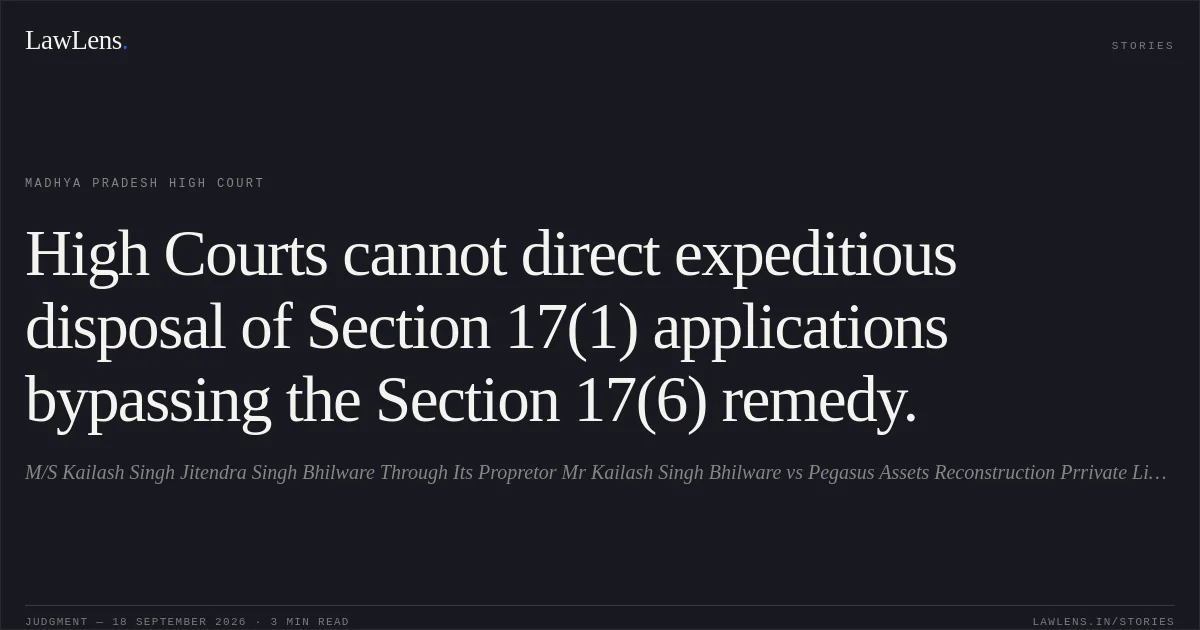 High Courts cannot direct expeditious disposal of Section 17(1) applications bypassing the Section 17(6) remedy.. M/S Kailash Singh Jitendra Singh Bhilware Through Its Propretor Mr Kailash Singh Bhilware vs Pegasus Assets Reconstruction Prrivate Limited Through Authorised Officer. Madhya Pradesh High Court. LawLens