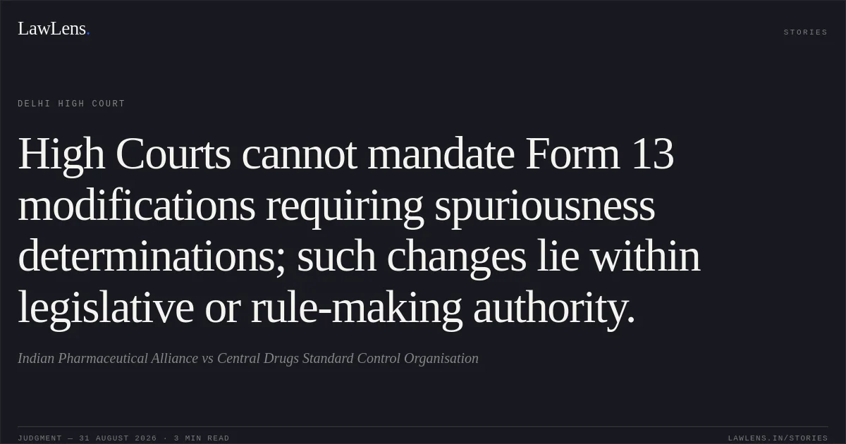 High Courts cannot mandate Form 13 modifications requiring spuriousness determinations; such changes lie within legislative or rule-making authority.. Indian Pharmaceutical Alliance vs Central Drugs Standard Control Organisation. Delhi High Court. LawLens