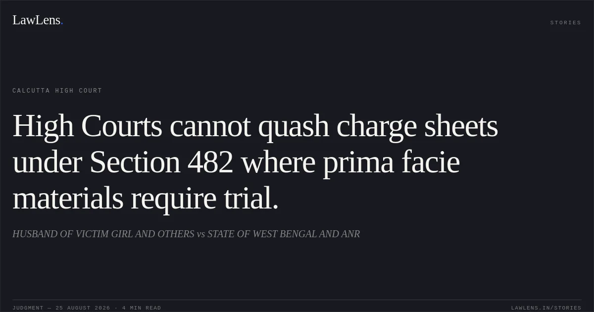 High Courts cannot quash charge sheets under Section 482 where prima facie materials require trial.. HUSBAND OF VICTIM GIRL AND OTHERS vs STATE OF WEST BENGAL AND ANR. Calcutta High Court. LawLens