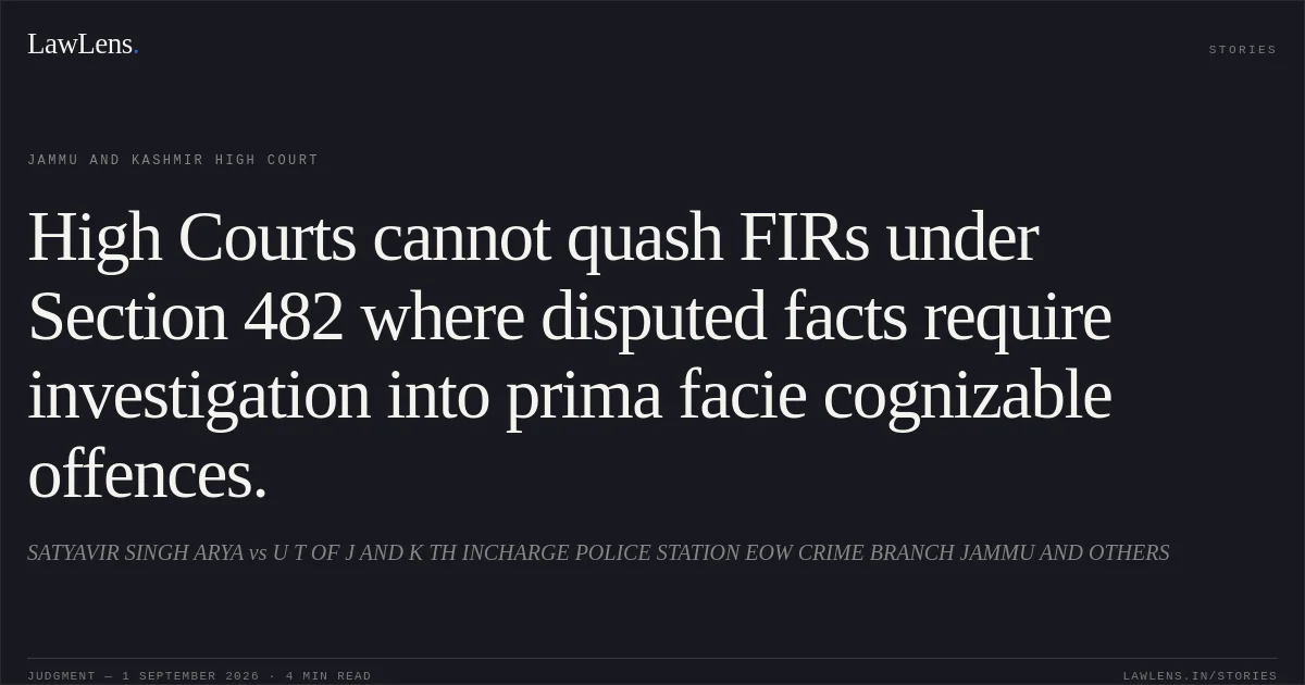 High Courts cannot quash FIRs under Section 482 where disputed facts require investigation into prima facie cognizable offences.. SATYAVIR SINGH ARYA vs U T OF J AND K TH INCHARGE POLICE STATION EOW CRIME BRANCH JAMMU AND OTHERS. Jammu and Kashmir High Court. LawLens