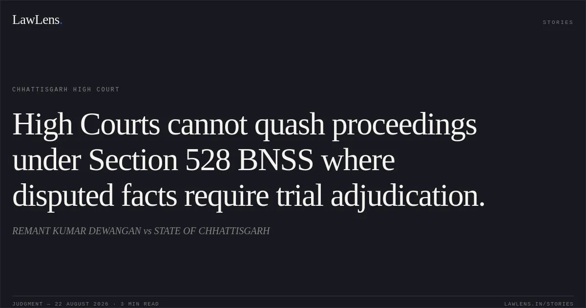 High Courts cannot quash proceedings under Section 528 BNSS where disputed facts require trial adjudication.. REMANT KUMAR DEWANGAN vs STATE OF CHHATTISGARH. Chhattisgarh High Court. LawLens