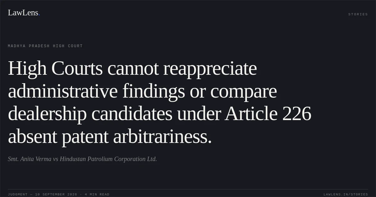 High Courts cannot reappreciate administrative findings or compare dealership candidates under Article 226 absent patent arbitrariness.. Smt. Anita Verma vs Hindustan Patrolium Corporation Ltd.. Madhya Pradesh High Court. LawLens