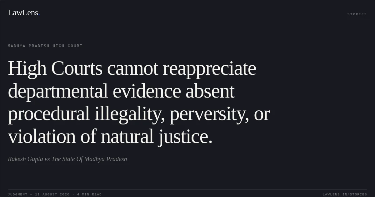 High Courts cannot reappreciate departmental evidence absent procedural illegality, perversity, or violation of natural justice.. Rakesh Gupta vs The State Of Madhya Pradesh. Madhya Pradesh High Court. LawLens