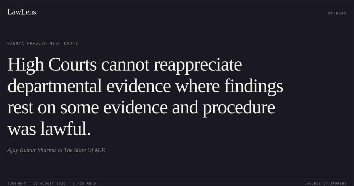 High Courts cannot reappreciate departmental evidence where findings rest on some evidence and procedure was lawful.. Ajay Kumar Sharma vs The State Of M.P.. Madhya Pradesh High Court. LawLens