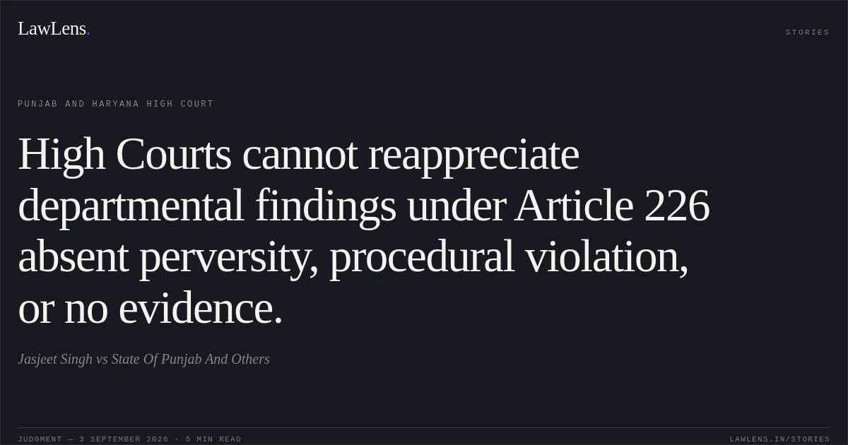 High Courts cannot reappreciate departmental findings under Article 226 absent perversity, procedural violation, or no evidence.. Jasjeet Singh vs State Of Punjab And Others. Punjab and Haryana High Court. LawLens