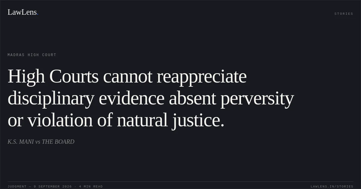 High Courts cannot reappreciate disciplinary evidence absent perversity or violation of natural justice.. K.S. MANI vs THE BOARD. Madras High Court. LawLens