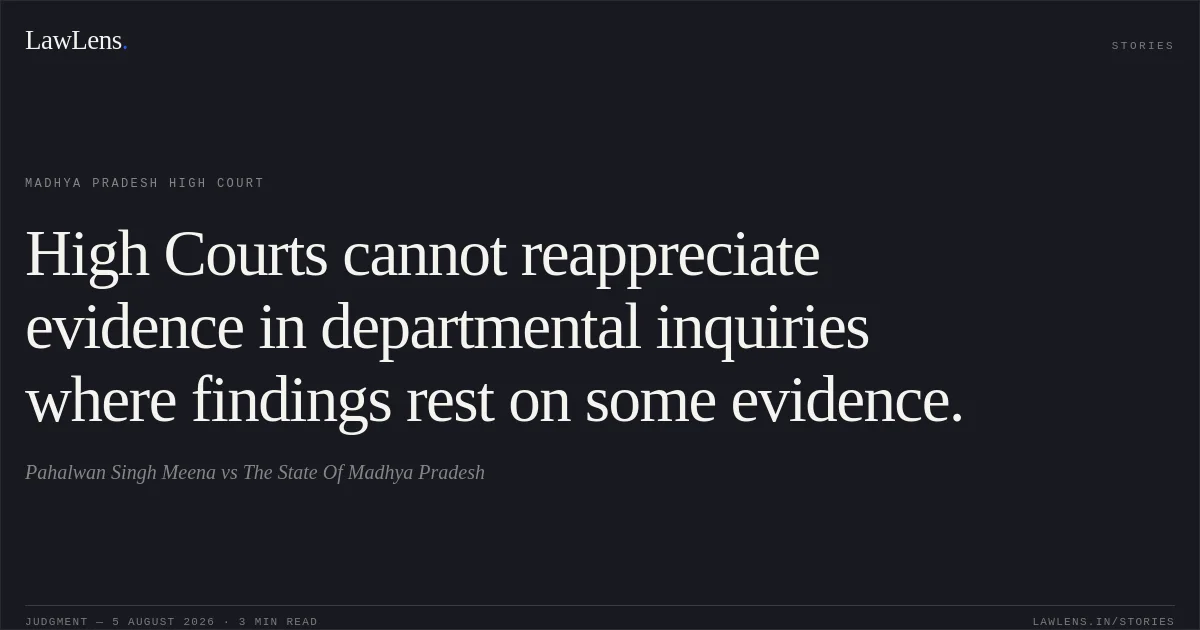 High Courts cannot reappreciate evidence in departmental inquiries where findings rest on some evidence.. Pahalwan Singh Meena vs The State Of Madhya Pradesh. Madhya Pradesh High Court. LawLens