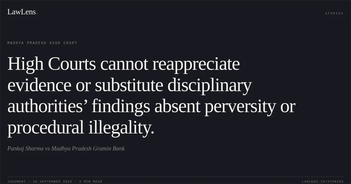 High Courts cannot reappreciate evidence or substitute disciplinary authorities’ findings absent perversity or procedural illegality.. Pankaj Sharma vs Madhya Pradesh Gramin Bank. Madhya Pradesh High Court. LawLens