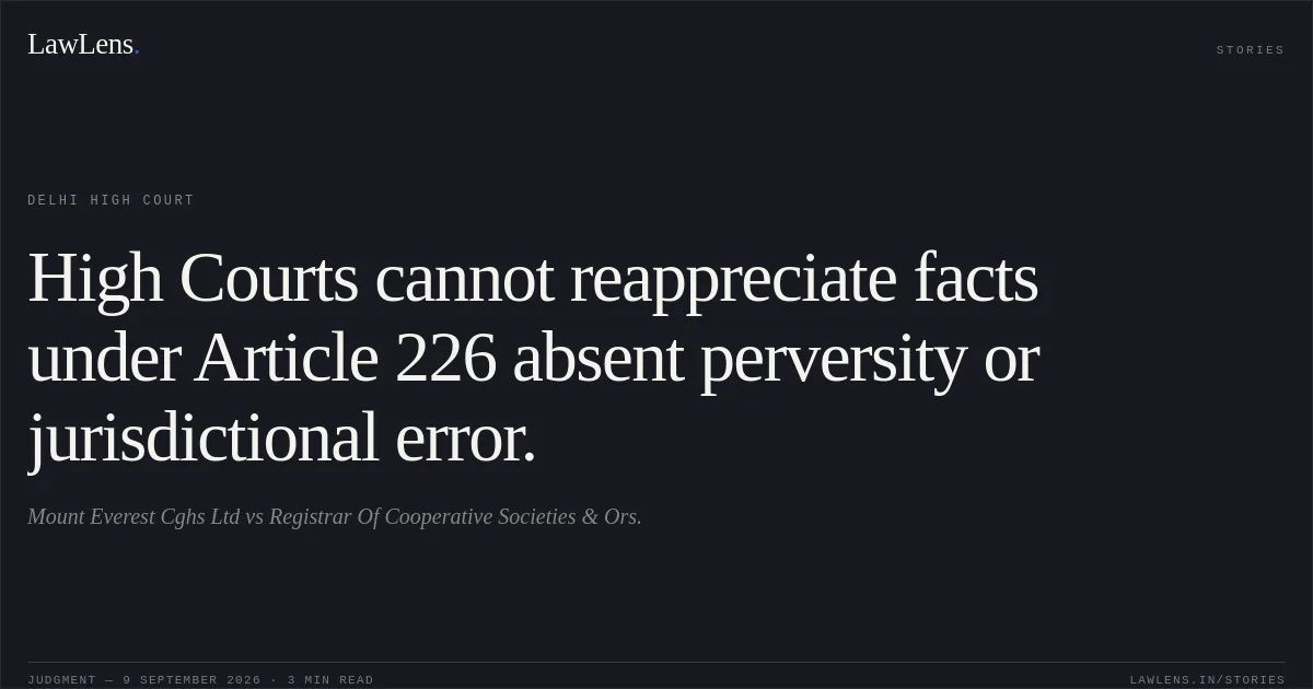 High Courts cannot reappreciate facts under Article 226 absent perversity or jurisdictional error.. Mount Everest Cghs Ltd vs Registrar Of Cooperative Societies & Ors.. Delhi High Court. LawLens