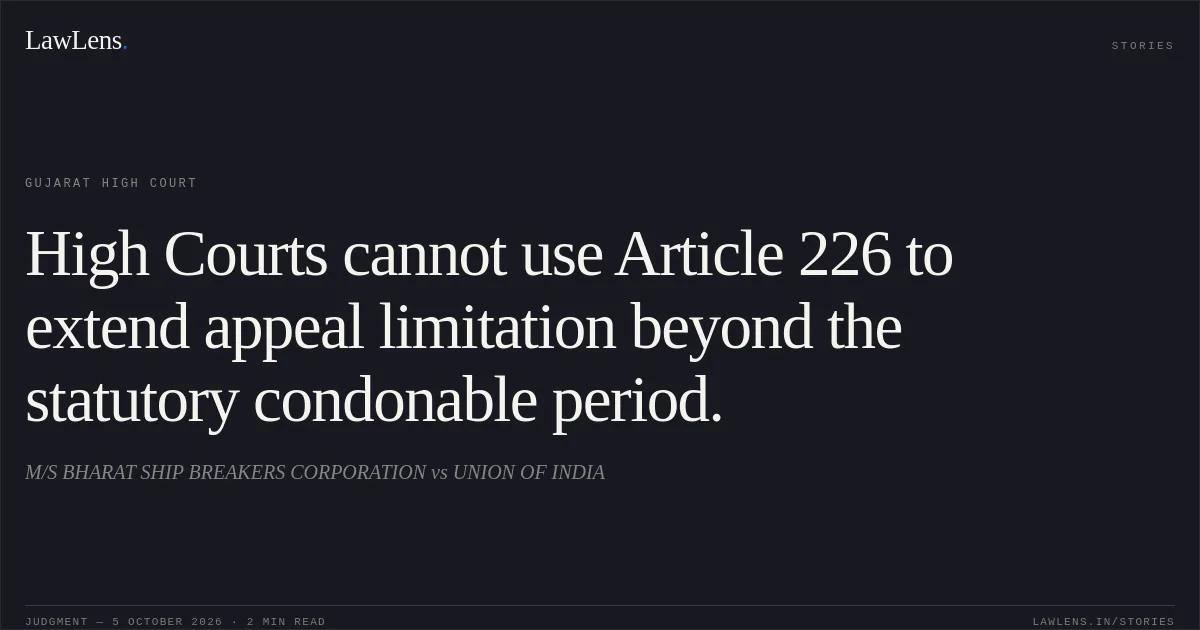 High Courts cannot use Article 226 to extend appeal limitation beyond the statutory condonable period.. M/S BHARAT SHIP BREAKERS CORPORATION vs UNION OF INDIA. Gujarat High Court. LawLens