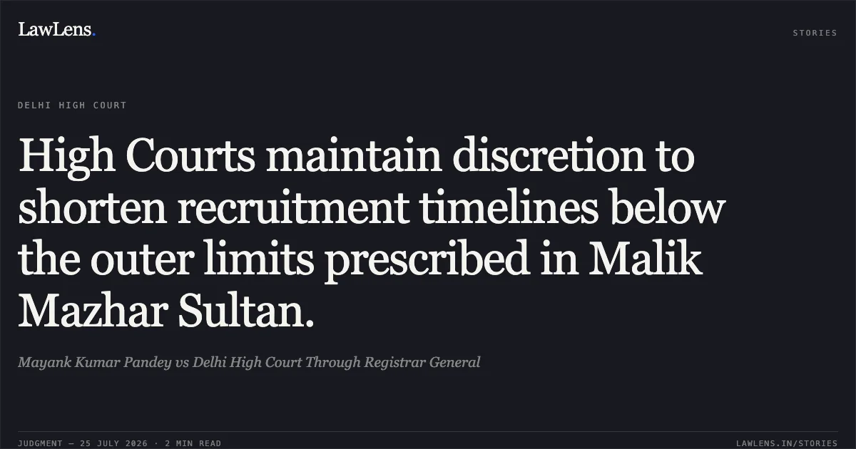 High Courts maintain discretion to shorten recruitment timelines below the outer limits prescribed in Malik Mazhar Sultan.. Mayank Kumar Pandey vs Delhi High Court Through Registrar General. Delhi High Court. LawLens
