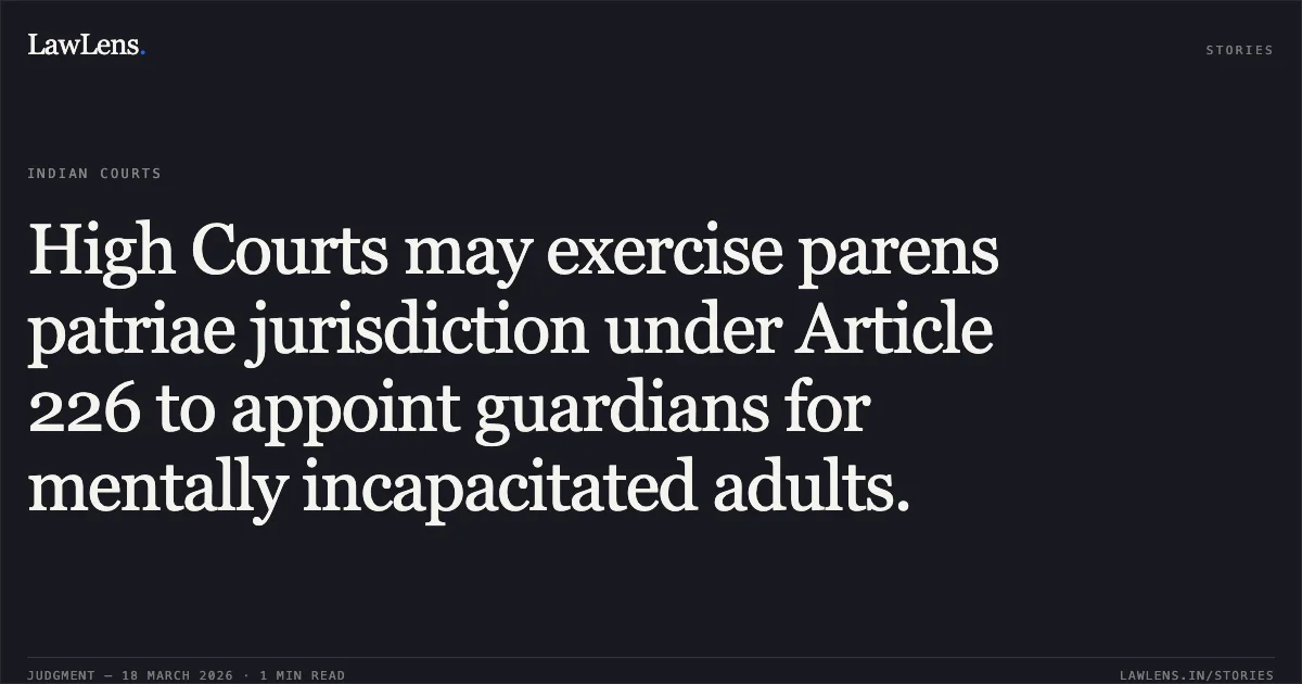 High Courts may exercise parens patriae jurisdiction under Article 226 to appoint guardians for mentally incapacitated adults.. Arun Singh vs Govt. Of N.C.T. Of Delhi And Anr.. Delhi High Court. LawLens