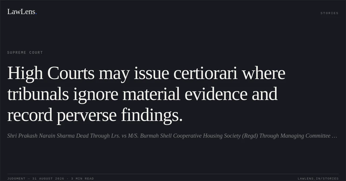 High Courts may issue certiorari where tribunals ignore material evidence and record perverse findings.. Shri Prakash Narain Sharma Dead Through Lrs. vs M/S. Burmah Shell Cooperative Housing Society (Regd) Through Managing Committee Member Sh. P. Jindal. Supreme Court. LawLens
