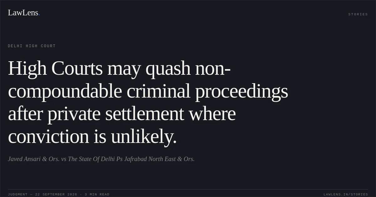 High Courts may quash non-compoundable criminal proceedings after private settlement where conviction is unlikely.. Javed Ansari & Ors. vs The State Of Delhi Ps Jafrabad North East & Ors.. Delhi High Court. LawLens
