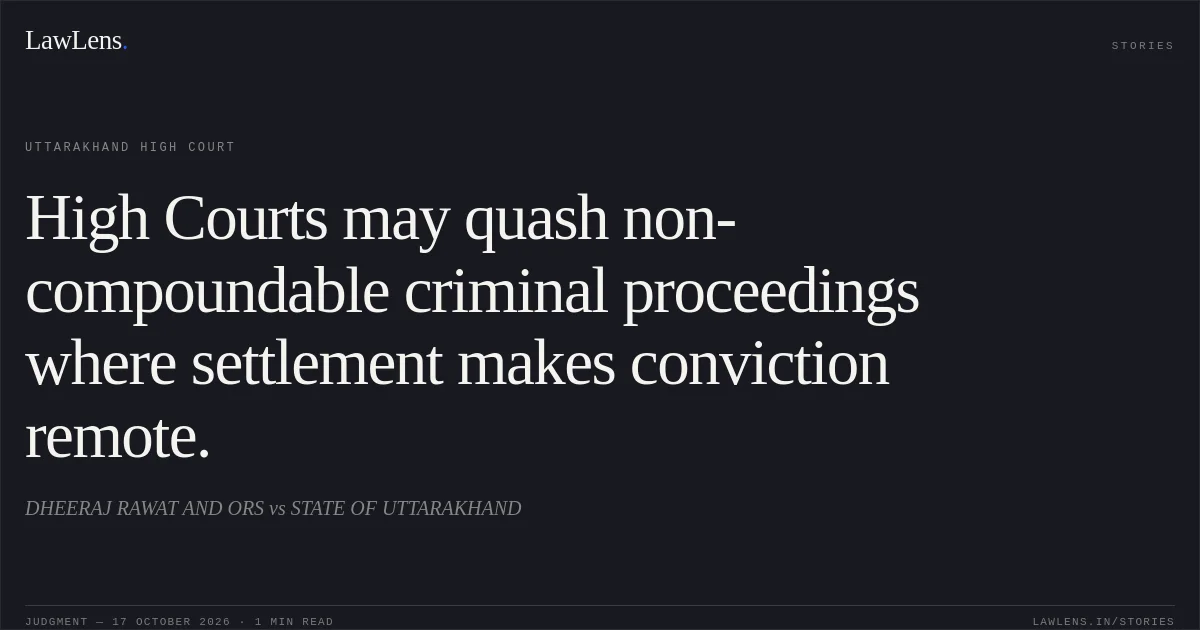 High Courts may quash non-compoundable criminal proceedings where settlement makes conviction remote.. DHEERAJ RAWAT AND ORS vs STATE OF UTTARAKHAND. Uttarakhand High Court. LawLens