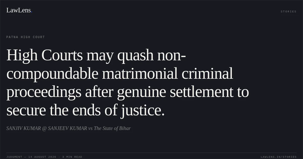 High Courts may quash non-compoundable matrimonial criminal proceedings after genuine settlement to secure the ends of justice.. SANJIV  KUMAR @ SANJEEV KUMAR vs The State of Bihar. Patna High Court. LawLens