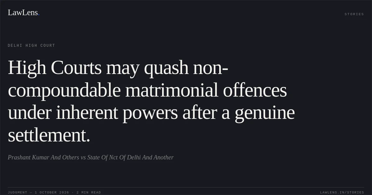 High Courts may quash non-compoundable matrimonial offences under inherent powers after a genuine settlement.. Prashant Kumar And Others vs State Of Nct Of Delhi And Another. Delhi High Court. LawLens