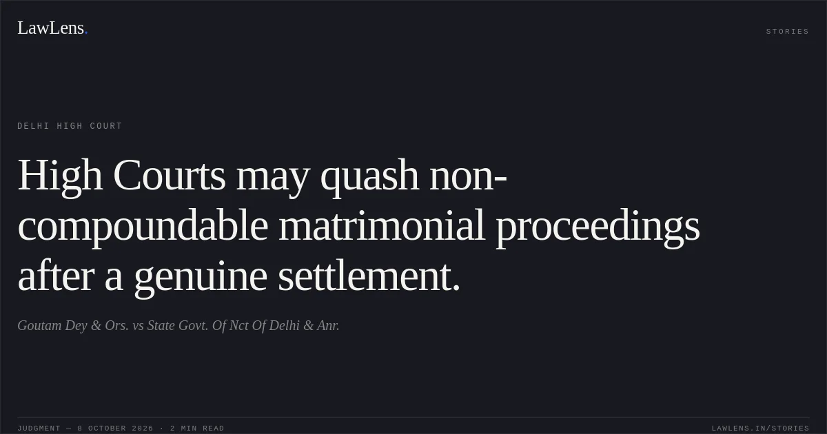 High Courts may quash non-compoundable matrimonial proceedings after a genuine settlement.. Goutam Dey & Ors. vs State Govt.  Of Nct Of Delhi & Anr.. Delhi High Court. LawLens