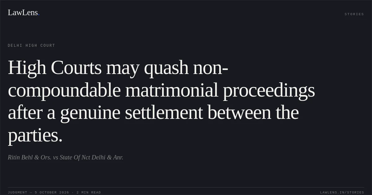 High Courts may quash non-compoundable matrimonial proceedings after a genuine settlement between the parties.. Ritin Behl & Ors. vs State Of Nct Delhi & Anr.. Delhi High Court. LawLens