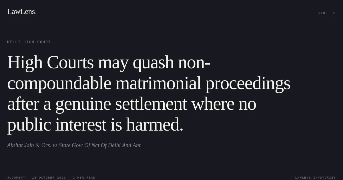 High Courts may quash non-compoundable matrimonial proceedings after a genuine settlement where no public interest is harmed.. Akshat Jain & Ors. vs State  Govt Of Nct Of Delhi And Anr. Delhi High Court. LawLens