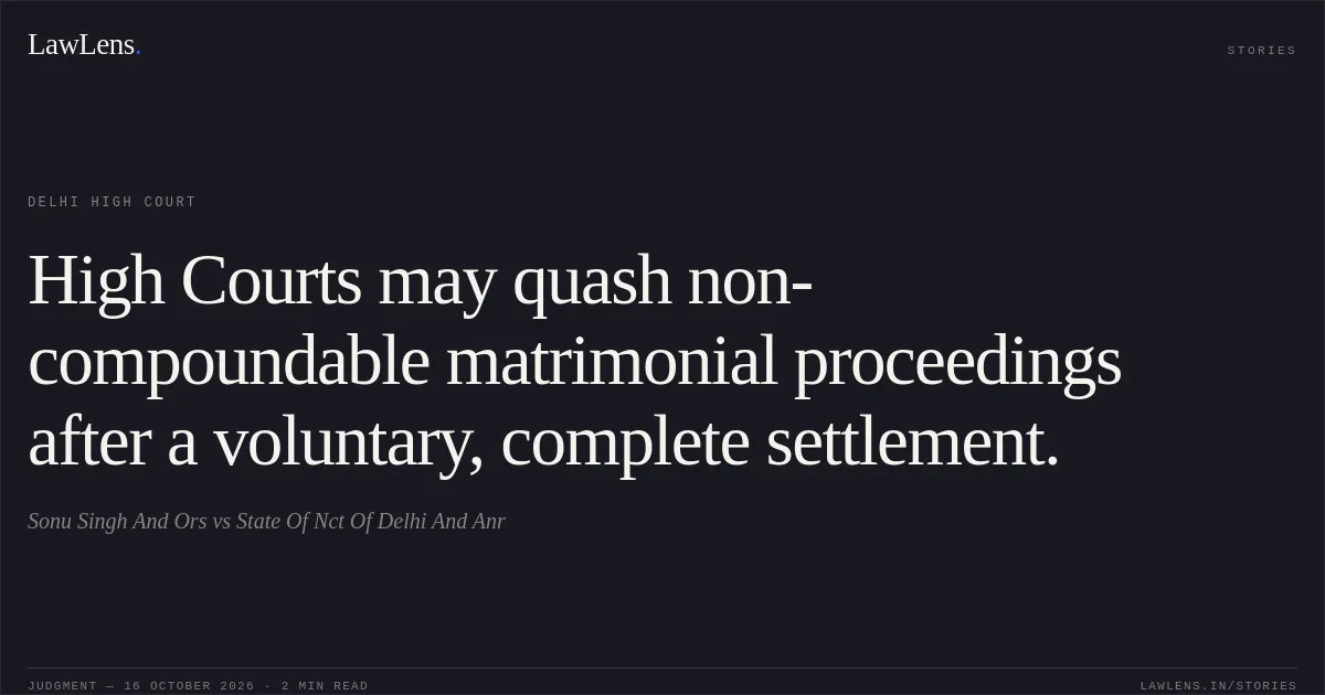 High Courts may quash non-compoundable matrimonial proceedings after a voluntary, complete settlement.. Sonu Singh And Ors vs State Of Nct Of Delhi And Anr. Delhi High Court. LawLens