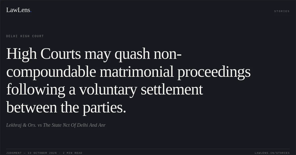 High Courts may quash non-compoundable matrimonial proceedings following a voluntary settlement between the parties.. Lekhraj & Ors. vs The State Nct Of Delhi And Anr. Delhi High Court. LawLens