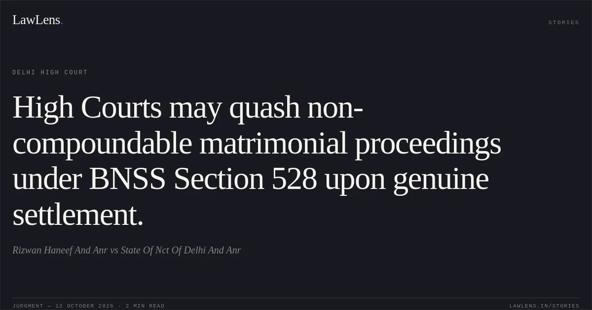 High Courts may quash non-compoundable matrimonial proceedings under BNSS Section 528 upon genuine settlement.. Rizwan Haneef And Anr vs State Of Nct Of Delhi And Anr. Delhi High Court. LawLens