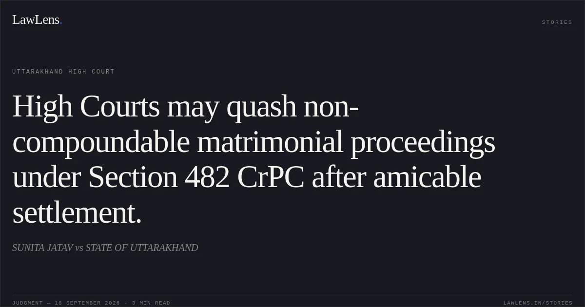 High Courts may quash non-compoundable matrimonial proceedings under Section 482 CrPC after amicable settlement.. SUNITA JATAV vs STATE OF UTTARAKHAND. Uttarakhand High Court. LawLens