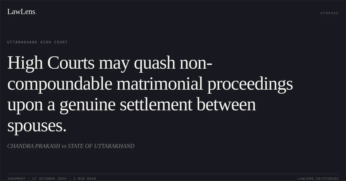 High Courts may quash non-compoundable matrimonial proceedings upon a genuine settlement between spouses.. CHANDRA PRAKASH vs STATE OF UTTARAKHAND. Uttarakhand High Court. LawLens