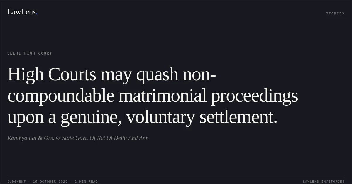High Courts may quash non-compoundable matrimonial proceedings upon a genuine, voluntary settlement.. Kanihya Lal & Ors. vs State Govt. Of Nct Of Delhi And Anr.. Delhi High Court. LawLens