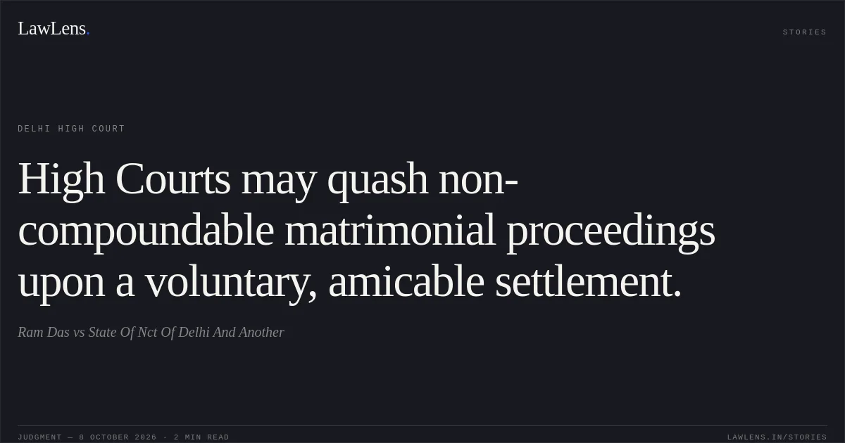 High Courts may quash non-compoundable matrimonial proceedings upon a voluntary, amicable settlement.. Ram Das vs State Of Nct Of Delhi And Another. Delhi High Court. LawLens