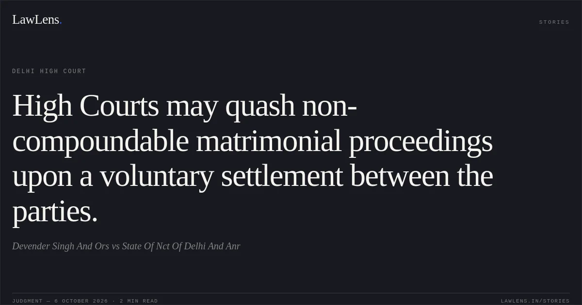 High Courts may quash non-compoundable matrimonial proceedings upon a voluntary settlement between the parties.. Devender Singh And Ors vs State Of Nct Of Delhi And Anr. Delhi High Court. LawLens
