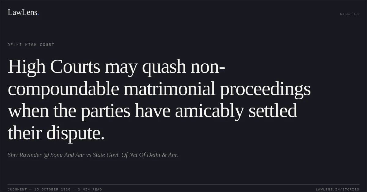 High Courts may quash non-compoundable matrimonial proceedings when the parties have amicably settled their dispute.. Shri Ravinder @ Sonu And Anr vs State Govt. Of Nct Of Delhi & Anr.. Delhi High Court. LawLens