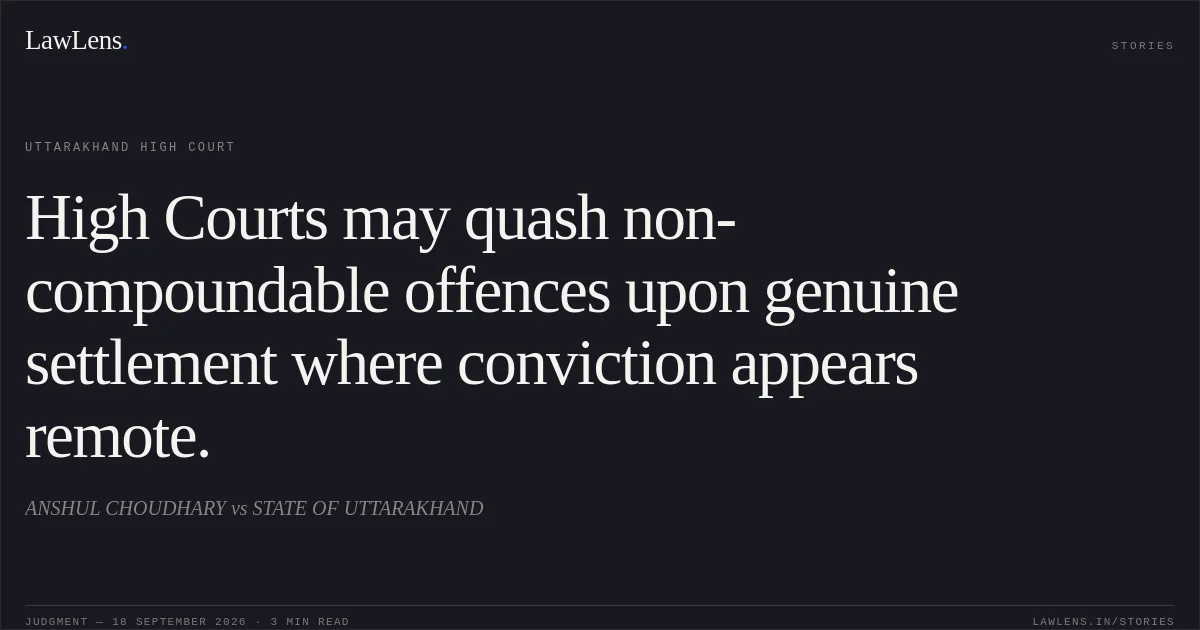 High Courts may quash non-compoundable offences upon genuine settlement where conviction appears remote.. ANSHUL CHOUDHARY vs STATE OF UTTARAKHAND. Uttarakhand High Court. LawLens