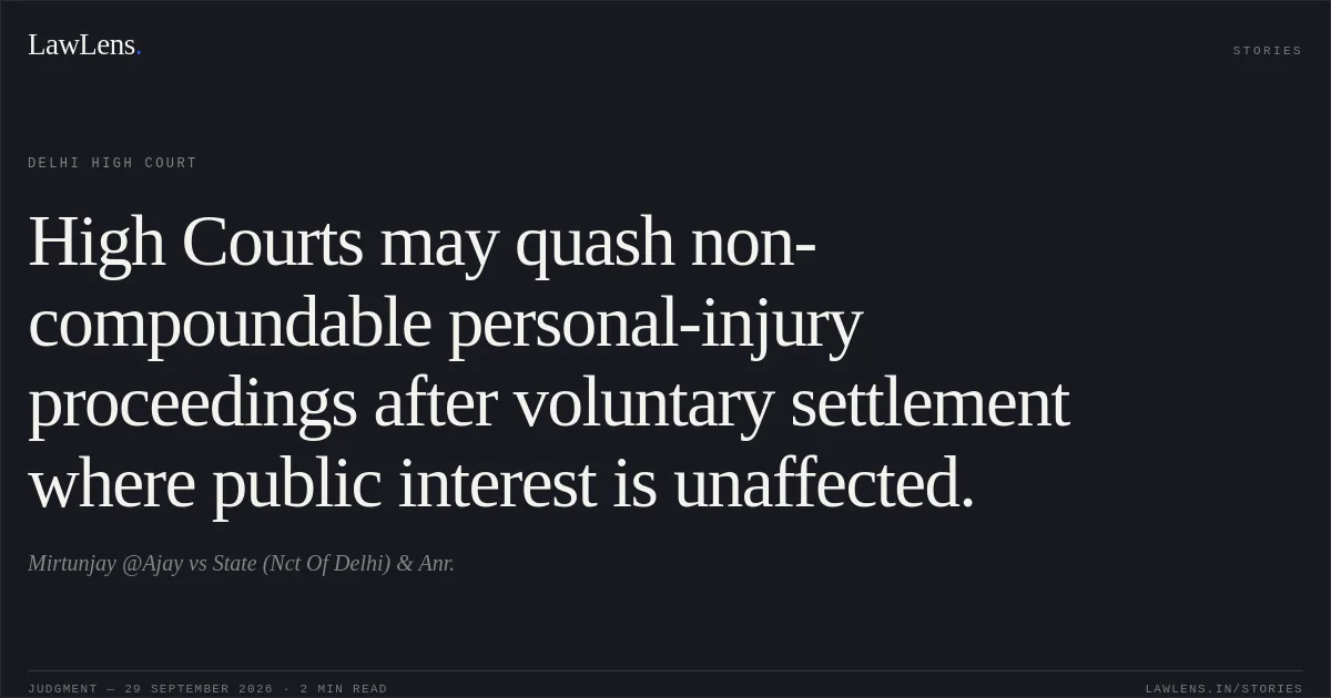 High Courts may quash non-compoundable personal-injury proceedings after voluntary settlement where public interest is unaffected.. Mirtunjay @Ajay vs State (Nct Of Delhi)  & Anr.. Delhi High Court. LawLens