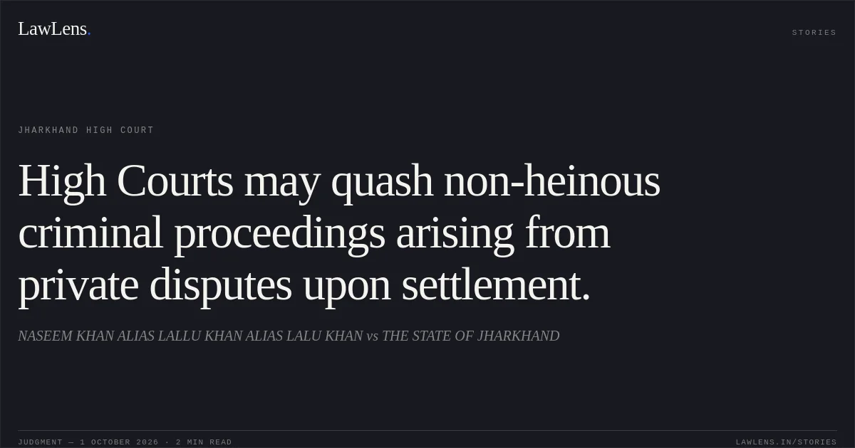 High Courts may quash non-heinous criminal proceedings arising from private disputes upon settlement.. NASEEM KHAN ALIAS LALLU KHAN ALIAS LALU KHAN vs THE STATE OF JHARKHAND. Jharkhand High Court. LawLens
