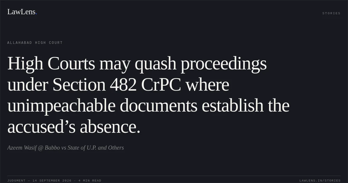 High Courts may quash proceedings under Section 482 CrPC where unimpeachable documents establish the accused’s absence.. Azeem Wasif @ Babbo vs State of U.P. and Others. Allahabad High Court. LawLens