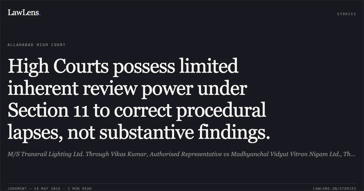 High Courts possess limited inherent review power under Section 11 to correct procedural lapses, not substantive findings.. M/S Transrail Lighting Ltd. Through Vikas Kumar, Authorised Representative vs Madhyanchal Vidyut Vitran Nigam Ltd., Through Its Managing Director, And Another. Allahabad High Court. LawLens