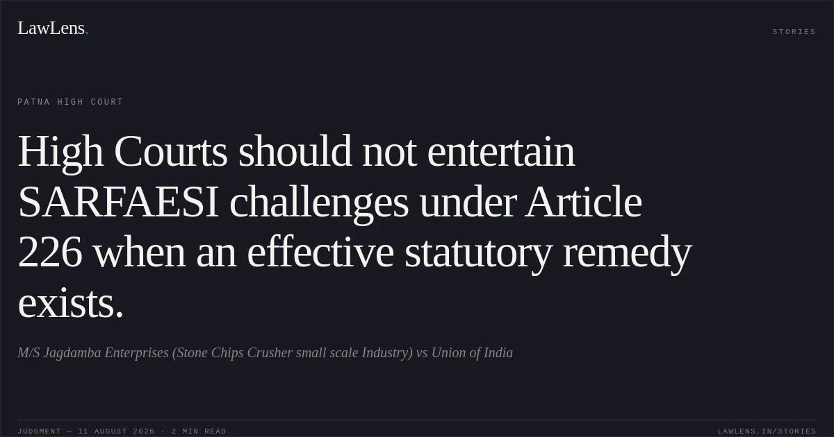 High Courts should not entertain SARFAESI challenges under Article 226 when an effective statutory remedy exists.. M/S Jagdamba Enterprises (Stone Chips Crusher small scale Industry) vs Union of India. Patna High Court. LawLens